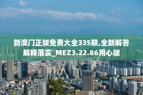 新澳门正版免费大全335期,全新解答解释落实_MEZ3.22.86用心版