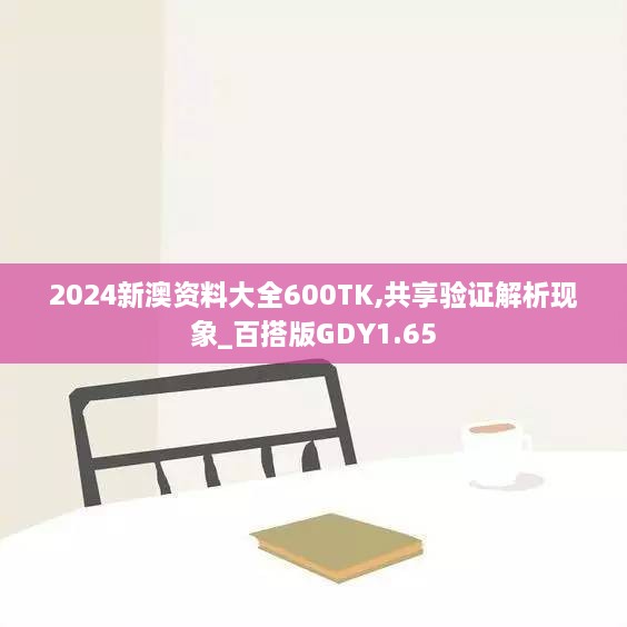 2024新澳资料大全600TK,共享验证解析现象_百搭版GDY1.65