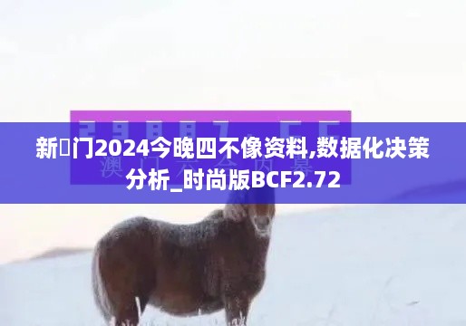 新澚门2024今晚四不像资料,数据化决策分析_时尚版BCF2.72