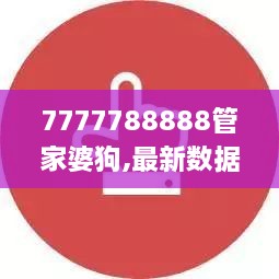 7777788888管家婆狗,最新数据挖解释明_天然版FNJ2.36