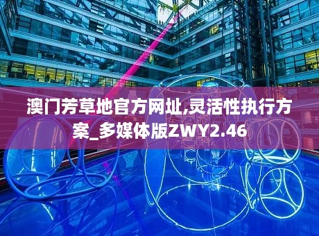 澳门芳草地官方网址,灵活性执行方案_多媒体版ZWY2.46