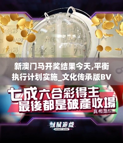 新澳门马开奖结果今天,平衡执行计划实施_文化传承版BVC9.99