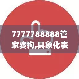 7777788888管家婆狗,具象化表达解说_UHDGBM9.8