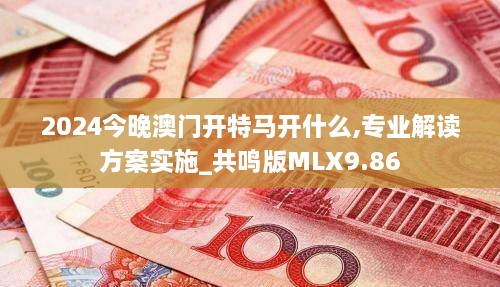 2024今晚澳门开特马开什么,专业解读方案实施_共鸣版MLX9.86