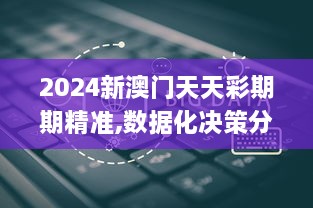 2024新澳门天天彩期期精准,数据化决策分析_媒体宣传版QUR9.73