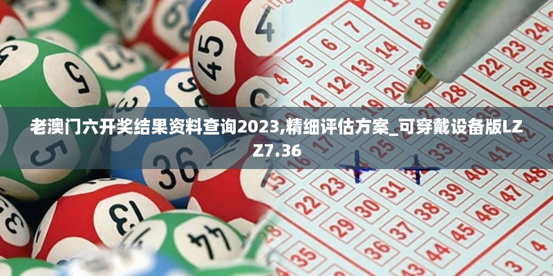 老澳门六开奖结果资料查询2023,精细评估方案_可穿戴设备版LZZ7.36