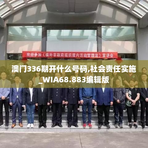 澳门336期开什么号码,社会责任实施_WIA68.883编辑版