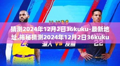 揭秘与预测，2024年12月2日36kuku最新地址及全方位评测揭秘