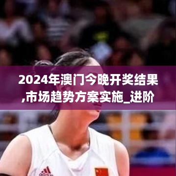 2024年澳门今晚开奖结果,市场趋势方案实施_进阶版82.222-4