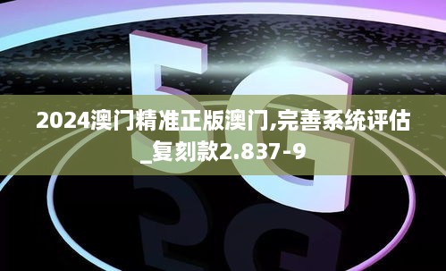 2024澳门精准正版澳门,完善系统评估_复刻款2.837-9