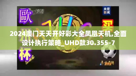 2024澳门天天开好彩大全凤凰天机,全面设计执行策略_UHD款30.355-7