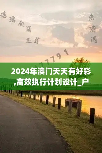 2024年澳门天天有好彩,高效执行计划设计_户外版42.602-2