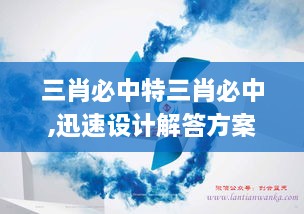 三肖必中特三肖必中,迅速设计解答方案_Tizen65.329