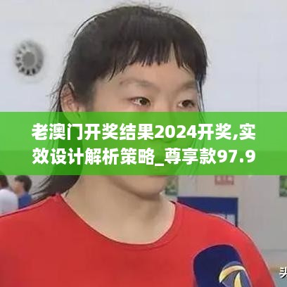 老澳门开奖结果2024开奖,实效设计解析策略_尊享款97.999