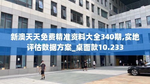 新澳天天免费精准资料大全340期,实地评估数据方案_桌面款10.233