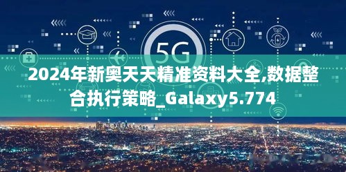 2024年新奥天天精准资料大全,数据整合执行策略_Galaxy5.774