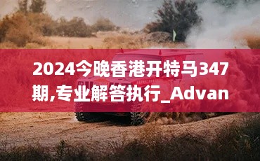 2024今晚香港开特马347期,专业解答执行_Advance1.613