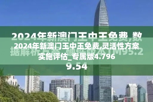 2024年新澳门王中王免费,灵活性方案实施评估_专属版4.796