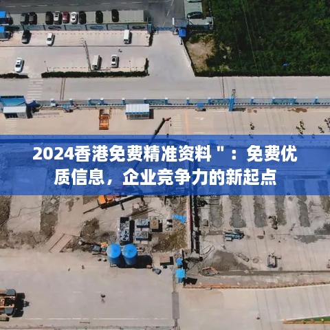 2024香港免费精准资料＂：免费优质信息，企业竞争力的新起点