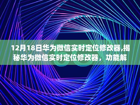 揭秘华为微信实时定位修改器，功能解析与实用指南（最新更新）