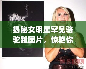 揭秘女明星罕见骆驼趾图片，惊艳你的视觉盛宴！