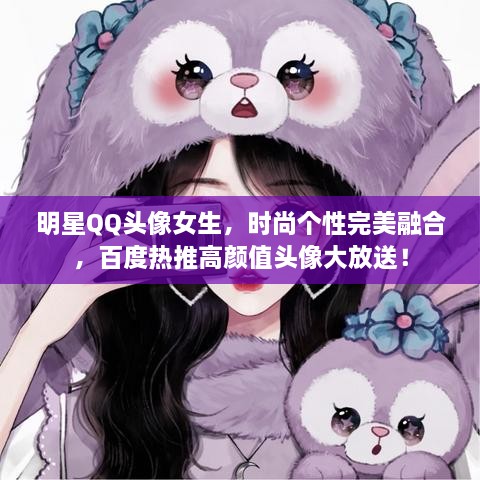 明星QQ头像女生，时尚个性完美融合，百度热推高颜值头像大放送！