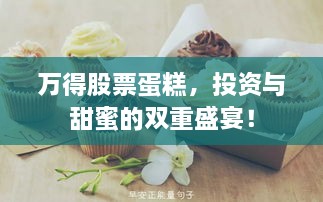 万得股票蛋糕，投资与甜蜜的双重盛宴！