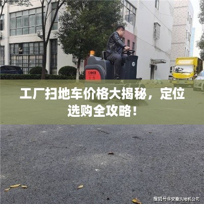 工厂扫地车价格大揭秘，定位选购全攻略！