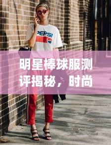 明星棒球服测评揭秘，时尚与运动的完美融合风采