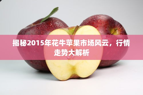 揭秘2015年花牛苹果市场风云，行情走势大解析