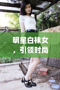 明星白袜女，引领时尚潮流的新宠儿