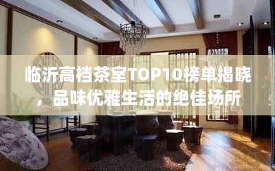 临沂高档茶室TOP10榜单揭晓，品味优雅生活的绝佳场所