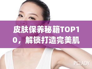 皮肤保养秘籍TOP10，解锁打造完美肌肤的秘密武器