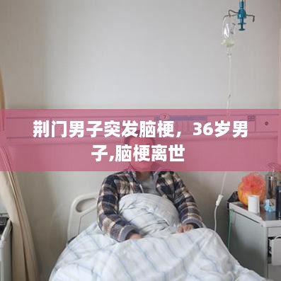 荆门男子突发脑梗，36岁男子,脑梗离世 