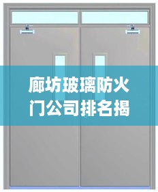 廊坊玻璃防火门公司排名揭晓，优质企业榜单重磅出炉！