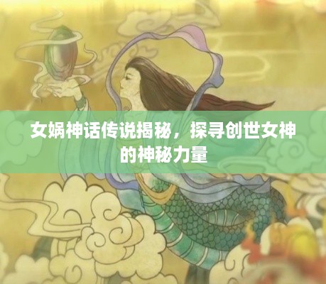 女娲神话传说揭秘，探寻创世女神的神秘力量