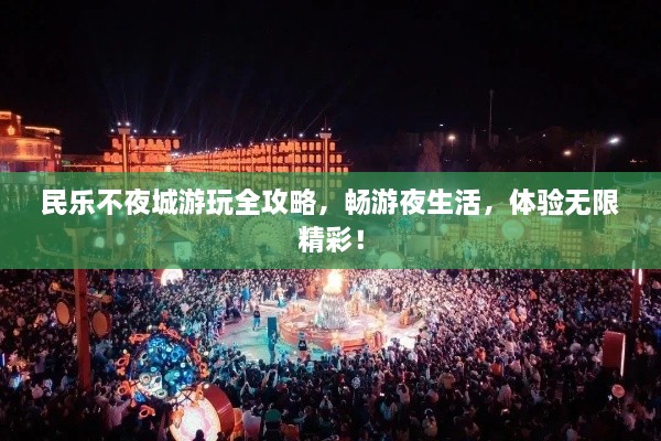 民乐不夜城游玩全攻略，畅游夜生活，体验无限精彩！