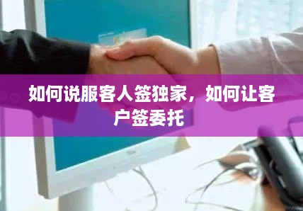 如何说服客人签独家，如何让客户签委托 