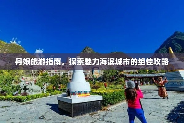 丹娘旅游指南，探索魅力海滨城市的绝佳攻略