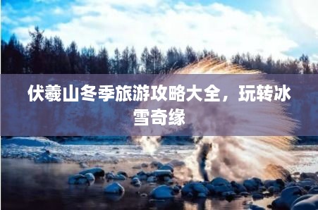 伏羲山冬季旅游攻略大全，玩转冰雪奇缘