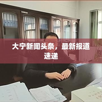 大宁新闻头条，最新报道速递