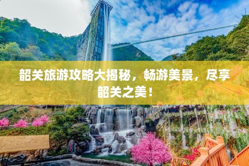 韶关旅游攻略大揭秘，畅游美景，尽享韶关之美！