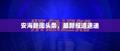 安海新闻头条，最新报道速递