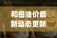 和田油价最新动态更新通知