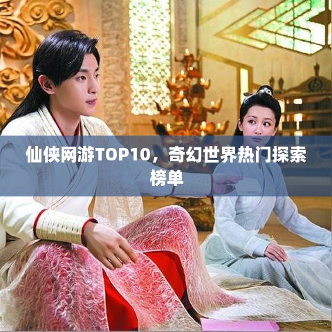 仙侠网游TOP10，奇幻世界热门探索榜单