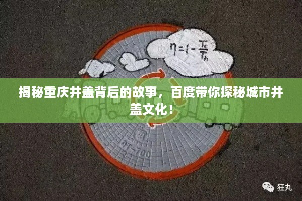 揭秘重庆井盖背后的故事，百度带你探秘城市井盖文化！