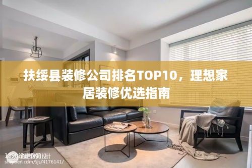 扶绥县装修公司排名TOP10，理想家居装修优选指南