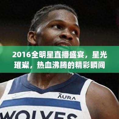 2016全明星直播盛宴，星光璀璨，热血沸腾的精彩瞬间