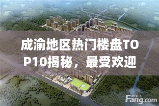 成渝地区热门楼盘TOP10揭秘，最受欢迎的住宅项目解读