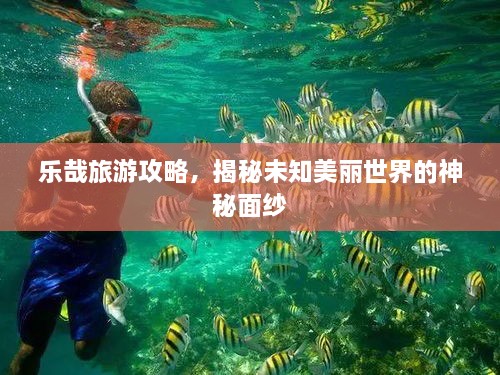 乐哉旅游攻略，揭秘未知美丽世界的神秘面纱